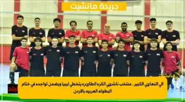 إلى النهائي الكبير.. منتخب ناشئي الكرة الطائرة يتخطى ليبيا ويضمن تواجده في ختام البطولة العربية بالأردن 1